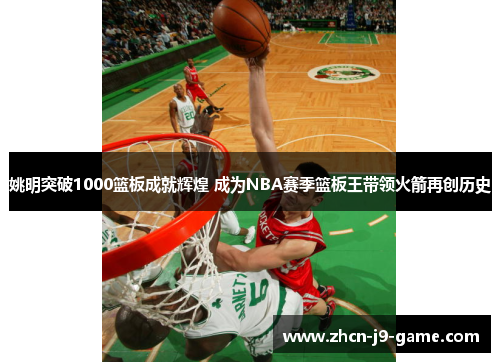 姚明突破1000篮板成就辉煌 成为NBA赛季篮板王带领火箭再创历史