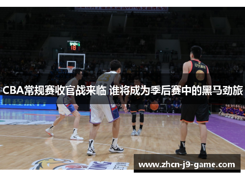 CBA常规赛收官战来临 谁将成为季后赛中的黑马劲旅