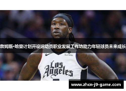 詹姆斯·哈登计划开设运动员职业发展工作坊助力年轻球员未来成长