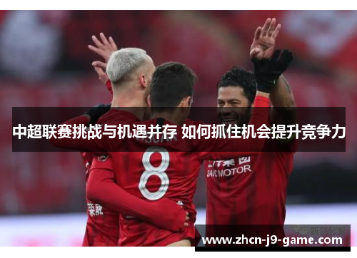 中超联赛挑战与机遇并存 如何抓住机会提升竞争力