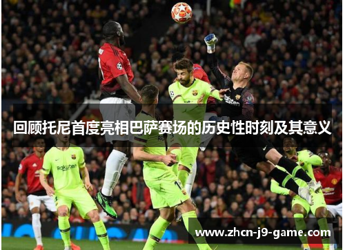 回顾托尼首度亮相巴萨赛场的历史性时刻及其意义