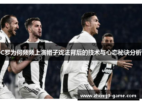 C罗为何频频上演帽子戏法背后的技术与心态秘诀分析