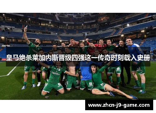 皇马绝杀莱加内斯晋级四强这一传奇时刻载入史册
