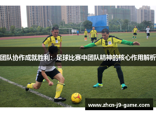 团队协作成就胜利：足球比赛中团队精神的核心作用解析