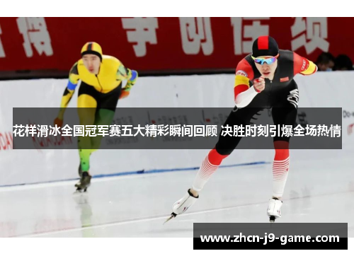 花样滑冰全国冠军赛五大精彩瞬间回顾 决胜时刻引爆全场热情