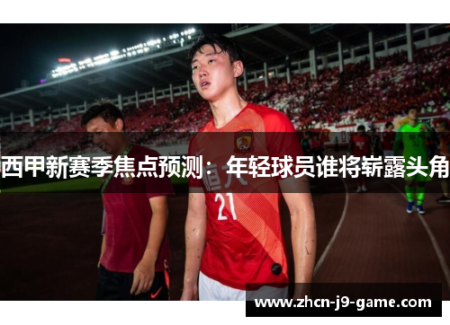 西甲新赛季焦点预测：年轻球员谁将崭露头角