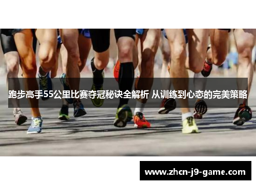 跑步高手55公里比赛夺冠秘诀全解析 从训练到心态的完美策略