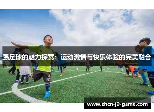 踢足球的魅力探索：运动激情与快乐体验的完美融合