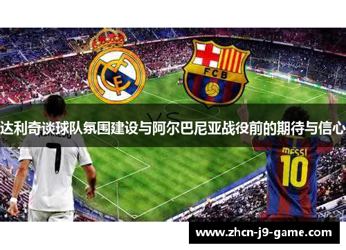 达利奇谈球队氛围建设与阿尔巴尼亚战役前的期待与信心