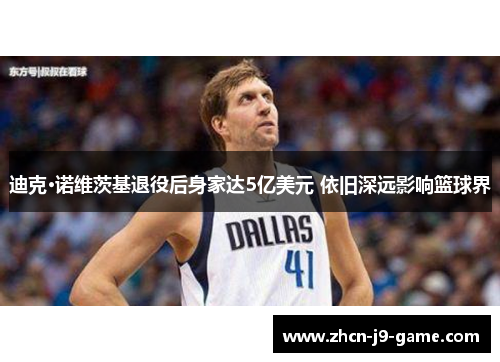 迪克·诺维茨基退役后身家达5亿美元 依旧深远影响篮球界