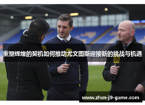 重塑辉煌的契机如何推动尤文图斯迎接新的挑战与机遇