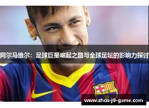 阿尔马维尔:足球巨星崛起之路与全球足坛的影响力探讨 阿尔马维尔:足球巨星崛起之路与全球足坛的影响力探讨