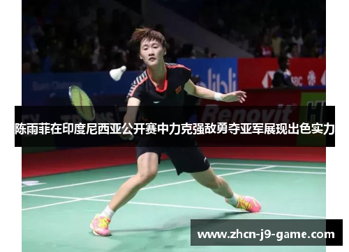 陈雨菲在印度尼西亚公开赛中力克强敌勇夺亚军展现出色实力 陈雨菲在印度尼西亚公开赛中力克强敌勇夺亚军展现出色实力