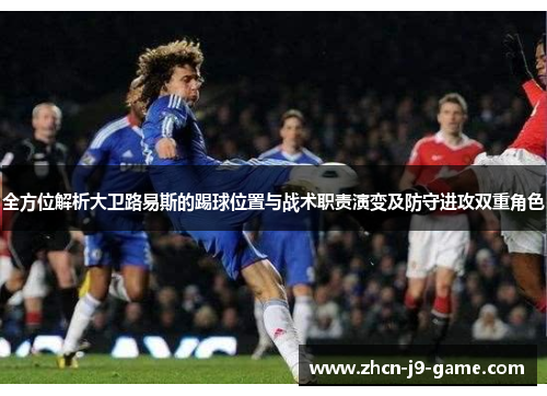 全方位解析大卫路易斯的踢球位置与战术职责演变及防守进攻双重角色