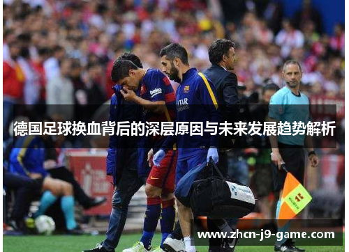 德国足球换血背后的深层原因与未来发展趋势解析 德国足球换血背后的深层原因与未来发展趋势解析