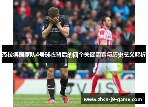 杰拉德国家队4号球衣背后的四个关键因素与历史意义解析 杰拉德国家队4号球衣背后的四个关键因素与历史意义解析