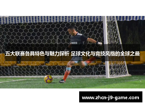 五大联赛各具特色与魅力探析 足球文化与竞技风格的全球之最 五大联赛各具特色与魅力探析 足球文化与竞技风格的全球之最