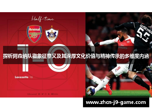 探析阿森纳队徽象征意义及其深厚文化价值与精神传承的多维度内涵 探析阿森纳队徽象征意义及其深厚文化价值与精神传承的多维度内涵