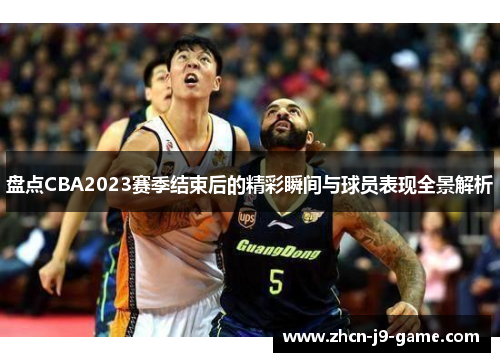 盘点CBA2023赛季结束后的精彩瞬间与球员表现全景解析 盘点CBA2023赛季结束后的精彩瞬间与球员表现全景解析