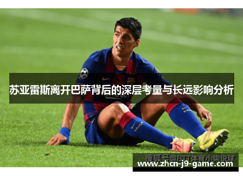 苏亚雷斯离开巴萨背后的深层考量与长远影响分析