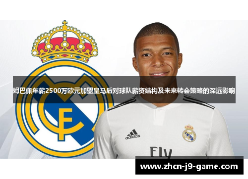 姆巴佩年薪2500万欧元加盟皇马后对球队薪资结构及未来转会策略的深远影响 姆巴佩年薪2500万欧元加盟皇马后对球队薪资结构及未来转会策略的深远影响