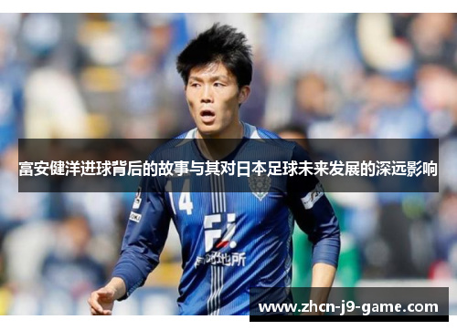 富安健洋进球背后的故事与其对日本足球未来发展的深远影响