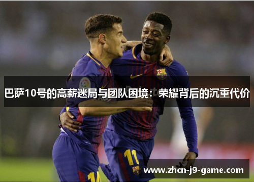 巴萨10号的高薪迷局与团队困境：荣耀背后的沉重代价