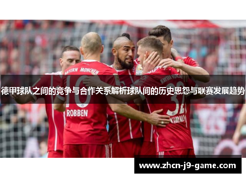 德甲球队之间的竞争与合作关系解析球队间的历史恩怨与联赛发展趋势