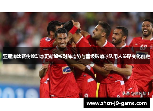 亚冠淘汰赛伤停动态更新解析对阵走势与晋级影响球队用人策略变化前瞻