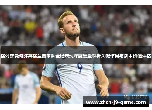 格列兹曼对阵英格兰国家队全场表现深度复盘解析关键作用与战术价值评估 格列兹曼对阵英格兰国家队全场表现深度复盘解析关键作用与战术价值评估