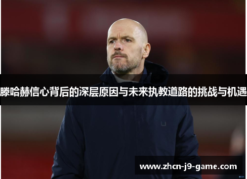 滕哈赫信心背后的深层原因与未来执教道路的挑战与机遇