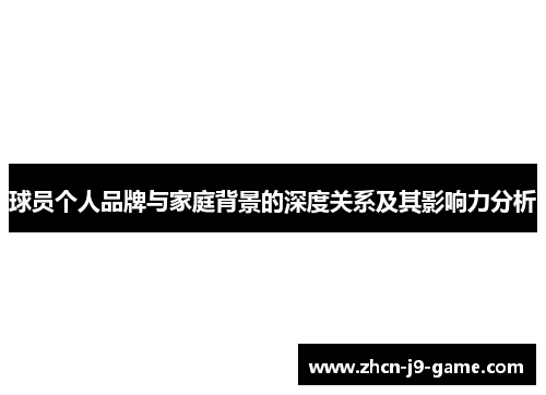 球员个人品牌与家庭背景的深度关系及其影响力分析 球员个人品牌与家庭背景的深度关系及其影响力分析