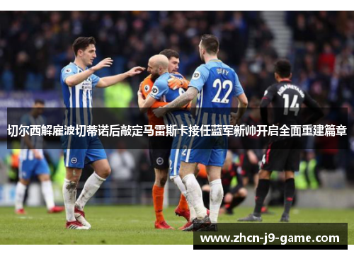切尔西解雇波切蒂诺后敲定马雷斯卡接任蓝军新帅开启全面重建篇章 切尔西解雇波切蒂诺后敲定马雷斯卡接任蓝军新帅开启全面重建篇章