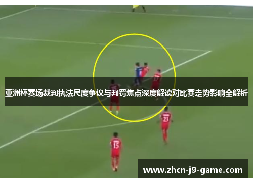 亚洲杯赛场裁判执法尺度争议与判罚焦点深度解读对比赛走势影响全解析 亚洲杯赛场裁判执法尺度争议与判罚焦点深度解读对比赛走势影响全解析