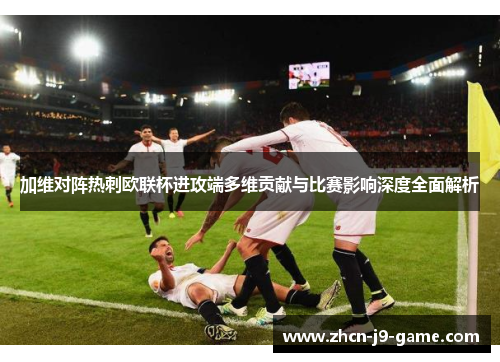 加维对阵热刺欧联杯进攻端多维贡献与比赛影响深度全面解析 加维对阵热刺欧联杯进攻端多维贡献与比赛影响深度全面解析