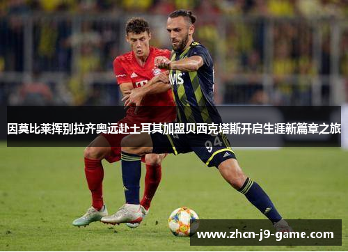 因莫比莱挥别拉齐奥远赴土耳其加盟贝西克塔斯开启生涯新篇章之旅 因莫比莱挥别拉齐奥远赴土耳其加盟贝西克塔斯开启生涯新篇章之旅