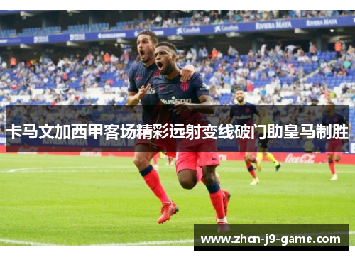卡马文加西甲客场精彩远射变线破门助皇马制胜 卡马文加西甲客场精彩远射变线破门助皇马制胜