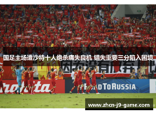 国足主场遭沙特十人绝杀痛失良机 错失重要三分陷入困境