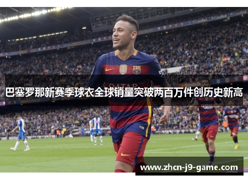 巴塞罗那新赛季球衣全球销量突破两百万件创历史新高