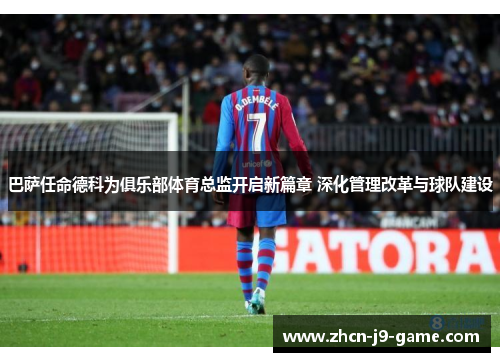 巴萨任命德科为俱乐部体育总监开启新篇章 深化管理改革与球队建设 巴萨任命德科为俱乐部体育总监开启新篇章 深化管理改革与球队建设