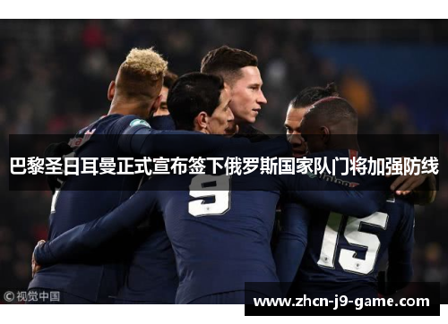 巴黎圣日耳曼正式宣布签下俄罗斯国家队门将加强防线 巴黎圣日耳曼正式宣布签下俄罗斯国家队门将加强防线