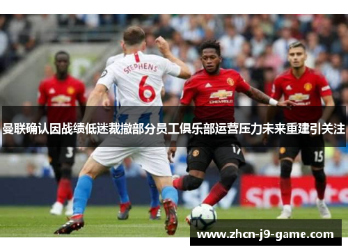 曼联确认因战绩低迷裁撤部分员工俱乐部运营压力未来重建引关注