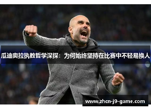 瓜迪奥拉执教哲学深探：为何始终坚持在比赛中不轻易换人