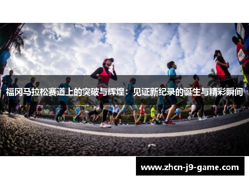 福冈马拉松赛道上的突破与辉煌：见证新纪录的诞生与精彩瞬间