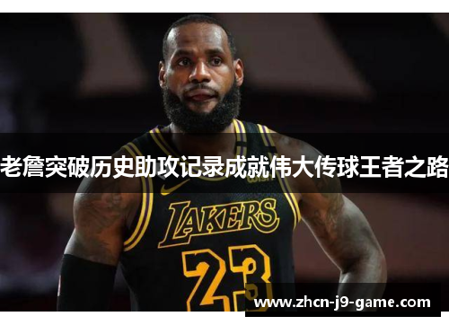 老詹突破历史助攻记录成就伟大传球王者之路 老詹突破历史助攻记录成就伟大传球王者之路