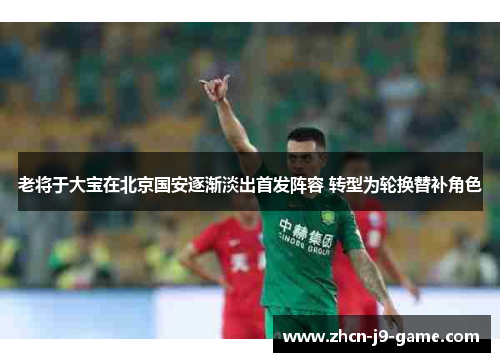 老将于大宝在北京国安逐渐淡出首发阵容 转型为轮换替补角色 老将于大宝在北京国安逐渐淡出首发阵容 转型为轮换替补角色