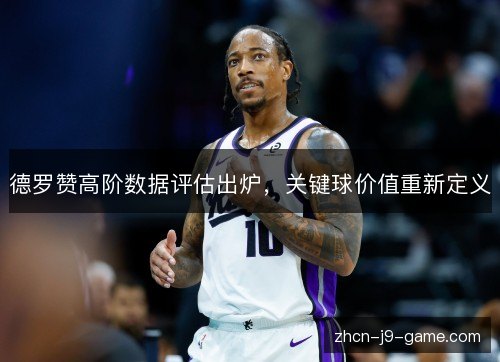 德罗赞高阶数据评估出炉,关键球价值重新定义 德罗赞高阶数据评估出炉,关键球价值重新定义