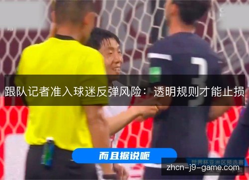 跟队记者准入球迷反弹风险:透明规则才能止损 跟队记者准入球迷反弹风险:透明规则才能止损