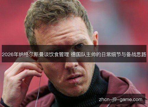 2026年纳格尔斯曼谈饮食管理 德国队主帅的日常细节与备战思路 2026年纳格尔斯曼谈饮食管理 德国队主帅的日常细节与备战思路